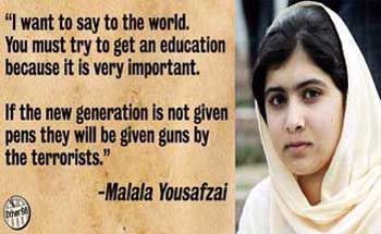 ملاله می گوید: " من به جهانیان اعلام می کنم که آموزش و تعلیم و تربیت برای همه لازم و ضروری است. اگر به نسل جدید قلم داده نشود، به وسیله تروریست ها اسلحه به دست آنان داده خواهد شد".